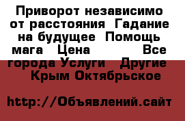 Приворот независимо от расстояния. Гадание на будущее. Помощь мага › Цена ­ 2 000 - Все города Услуги » Другие   . Крым,Октябрьское